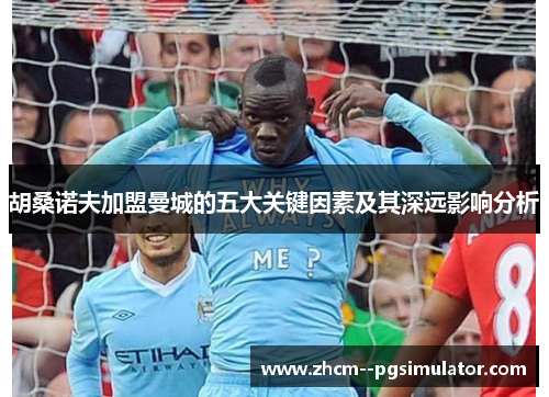 胡桑诺夫加盟曼城的五大关键因素及其深远影响分析