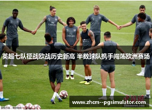 英超七队征战欧战历史新高 半数球队携手闯荡欧洲赛场 英超七队征战欧战历史新高 半数球队携手闯荡欧洲赛场