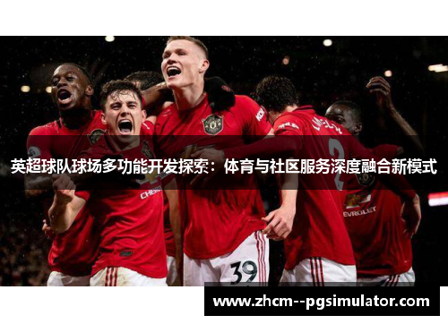 英超球队球场多功能开发探索:体育与社区服务深度融合新模式 英超球队球场多功能开发探索:体育与社区服务深度融合新模式