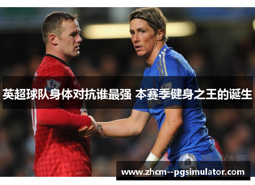 英超球队身体对抗谁最强 本赛季健身之王的诞生 英超球队身体对抗谁最强 本赛季健身之王的诞生