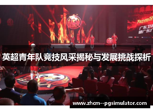 英超青年队竞技风采揭秘与发展挑战探析 英超青年队竞技风采揭秘与发展挑战探析