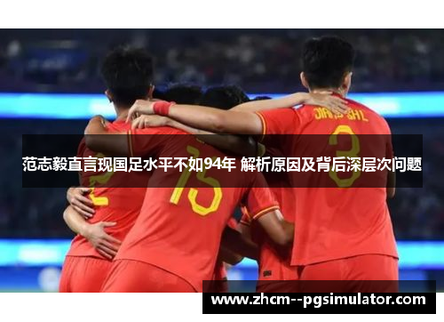 范志毅直言现国足水平不如94年 解析原因及背后深层次问题 范志毅直言现国足水平不如94年 解析原因及背后深层次问题