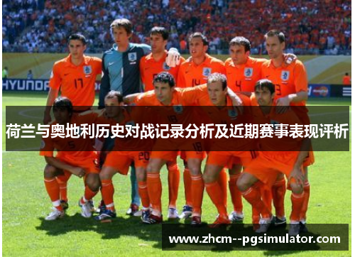 荷兰与奥地利历史对战记录分析及近期赛事表现评析 荷兰与奥地利历史对战记录分析及近期赛事表现评析