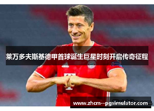 莱万多夫斯基德甲首球诞生巨星时刻开启传奇征程 莱万多夫斯基德甲首球诞生巨星时刻开启传奇征程