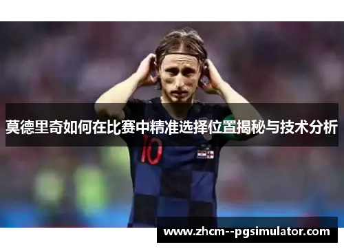 莫德里奇如何在比赛中精准选择位置揭秘与技术分析 莫德里奇如何在比赛中精准选择位置揭秘与技术分析