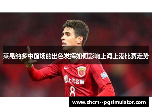 莱昂纳多中前场的出色发挥如何影响上海上港比赛走势 莱昂纳多中前场的出色发挥如何影响上海上港比赛走势