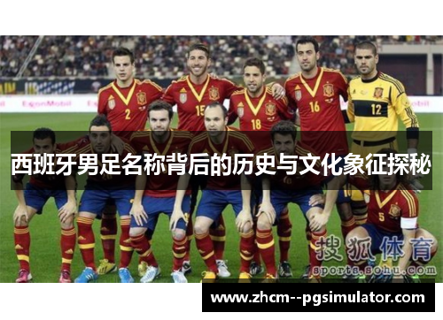 西班牙男足名称背后的历史与文化象征探秘