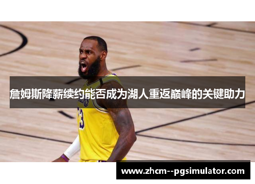 詹姆斯降薪续约能否成为湖人重返巅峰的关键助力 詹姆斯降薪续约能否成为湖人重返巅峰的关键助力