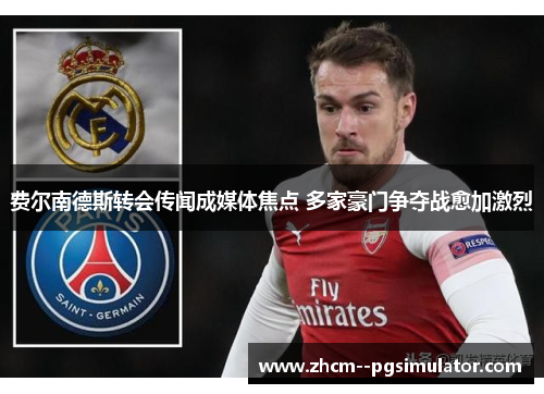 费尔南德斯转会传闻成媒体焦点 多家豪门争夺战愈加激烈