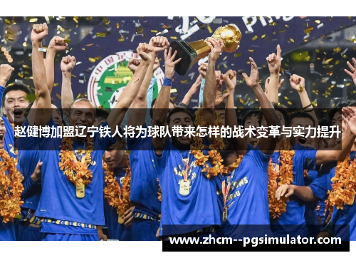 赵健博加盟辽宁铁人将为球队带来怎样的战术变革与实力提升 赵健博加盟辽宁铁人将为球队带来怎样的战术变革与实力提升