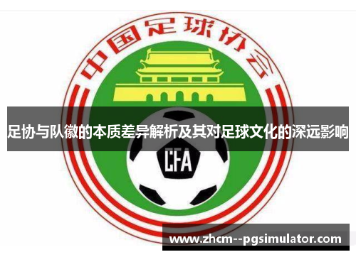 足协与队徽的本质差异解析及其对足球文化的深远影响 足协与队徽的本质差异解析及其对足球文化的深远影响