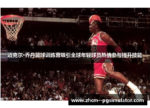 迈克尔·乔丹篮球训练营吸引全球年轻球员热情参与提升技能