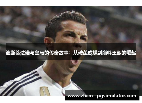 迪斯蒂法诺与皇马的传奇故事:从破茧成蝶到巅峰王朝的崛起 迪斯蒂法诺与皇马的传奇故事:从破茧成蝶到巅峰王朝的崛起