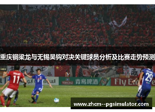 重庆铜梁龙与无锡吴钩对决关键球员分析及比赛走势预测 重庆铜梁龙与无锡吴钩对决关键球员分析及比赛走势预测