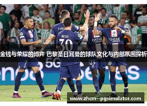 金钱与荣耀的博弈 巴黎圣日耳曼的球队文化与内部氛围探析 金钱与荣耀的博弈 巴黎圣日耳曼的球队文化与内部氛围探析
