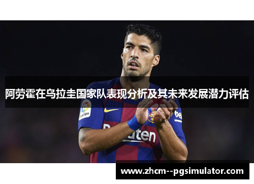 阿劳霍在乌拉圭国家队表现分析及其未来发展潜力评估