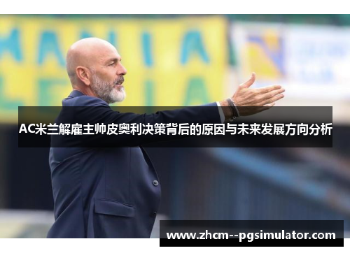 AC米兰解雇主帅皮奥利决策背后的原因与未来发展方向分析 AC米兰解雇主帅皮奥利决策背后的原因与未来发展方向分析