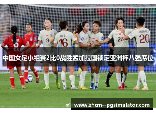 中国女足小组赛2比0战胜孟加拉国锁定亚洲杯八强席位 中国女足小组赛2比0战胜孟加拉国锁定亚洲杯八强席位