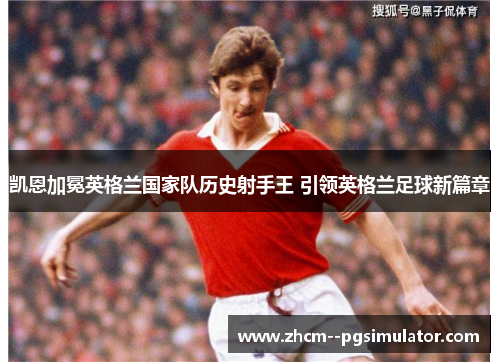 凯恩加冕英格兰国家队历史射手王 引领英格兰足球新篇章