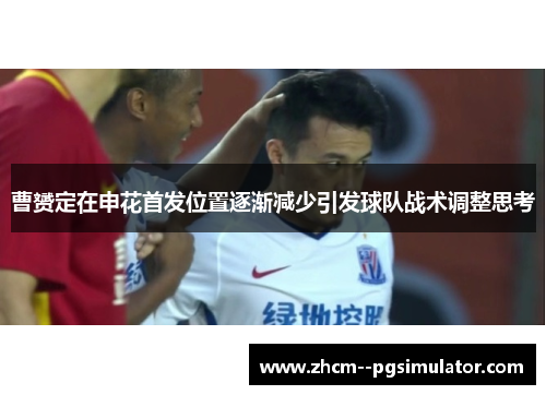 曹赟定在申花首发位置逐渐减少引发球队战术调整思考