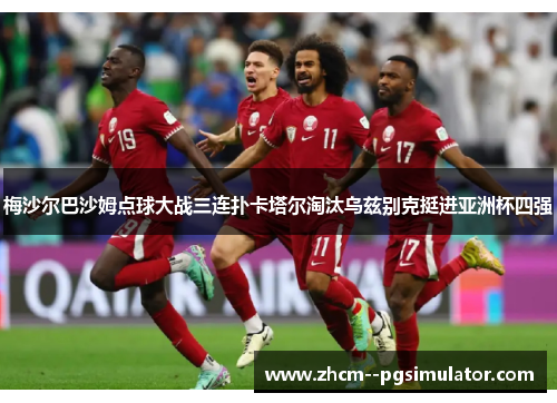 梅沙尔巴沙姆点球大战三连扑卡塔尔淘汰乌兹别克挺进亚洲杯四强 梅沙尔巴沙姆点球大战三连扑卡塔尔淘汰乌兹别克挺进亚洲杯四强