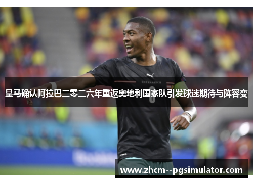 皇马确认阿拉巴二零二六年重返奥地利国家队引发球迷期待与阵容变 皇马确认阿拉巴二零二六年重返奥地利国家队引发球迷期待与阵容变
