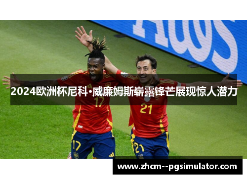 2024欧洲杯尼科·威廉姆斯崭露锋芒展现惊人潜力 2024欧洲杯尼科·威廉姆斯崭露锋芒展现惊人潜力