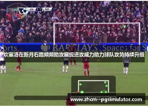 坎塞洛在新月右路频频助攻展现进攻威力助力球队攻势持续升级