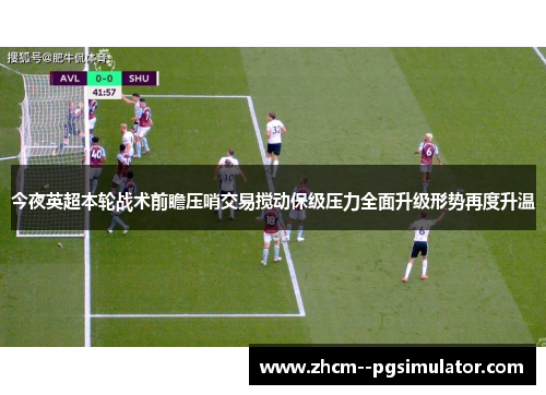 今夜英超本轮战术前瞻压哨交易搅动保级压力全面升级形势再度升温 今夜英超本轮战术前瞻压哨交易搅动保级压力全面升级形势再度升温