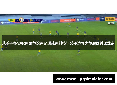 从美洲杯VAR判罚争议看足球裁判科技与公平边界之争激烈讨论焦点
