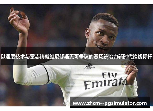 以速度技术与意志铸就维尼修斯无可争议的赛场统治力新时代锋线标杆