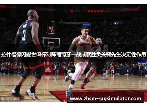 拉什福德闪耀世俱杯对阵葡萄牙一战成就胜负关键先生决定性作用 拉什福德闪耀世俱杯对阵葡萄牙一战成就胜负关键先生决定性作用