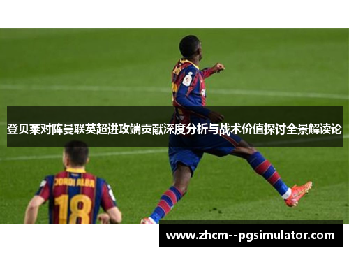 登贝莱对阵曼联英超进攻端贡献深度分析与战术价值探讨全景解读论 登贝莱对阵曼联英超进攻端贡献深度分析与战术价值探讨全景解读论