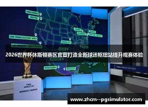 2026世界杯休斯顿赛区官宣打造全新球迷枢纽站提升观赛体验