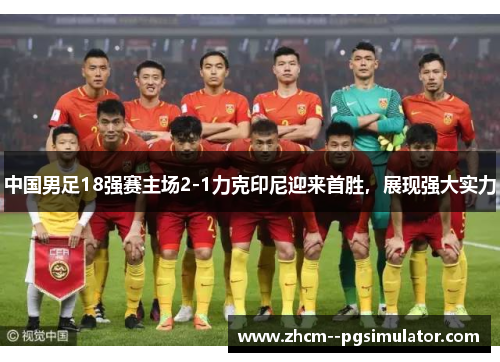 中国男足18强赛主场2-1力克印尼迎来首胜,展现强大实力 中国男足18强赛主场2-1力克印尼迎来首胜,展现强大实力