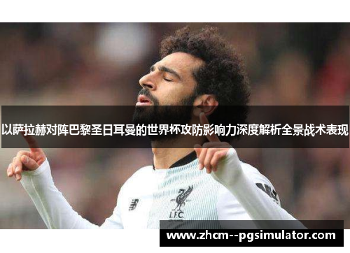 以萨拉赫对阵巴黎圣日耳曼的世界杯攻防影响力深度解析全景战术表现 以萨拉赫对阵巴黎圣日耳曼的世界杯攻防影响力深度解析全景战术表现