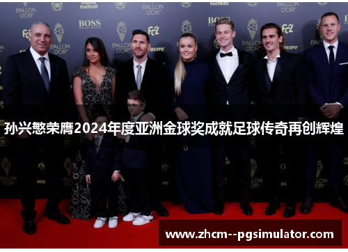 孙兴慜荣膺2024年度亚洲金球奖成就足球传奇再创辉煌 孙兴慜荣膺2024年度亚洲金球奖成就足球传奇再创辉煌