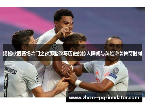 揭秘欧冠赛场冷门之夜那些改写历史的惊人瞬间与英雄逆袭传奇时刻 揭秘欧冠赛场冷门之夜那些改写历史的惊人瞬间与英雄逆袭传奇时刻
